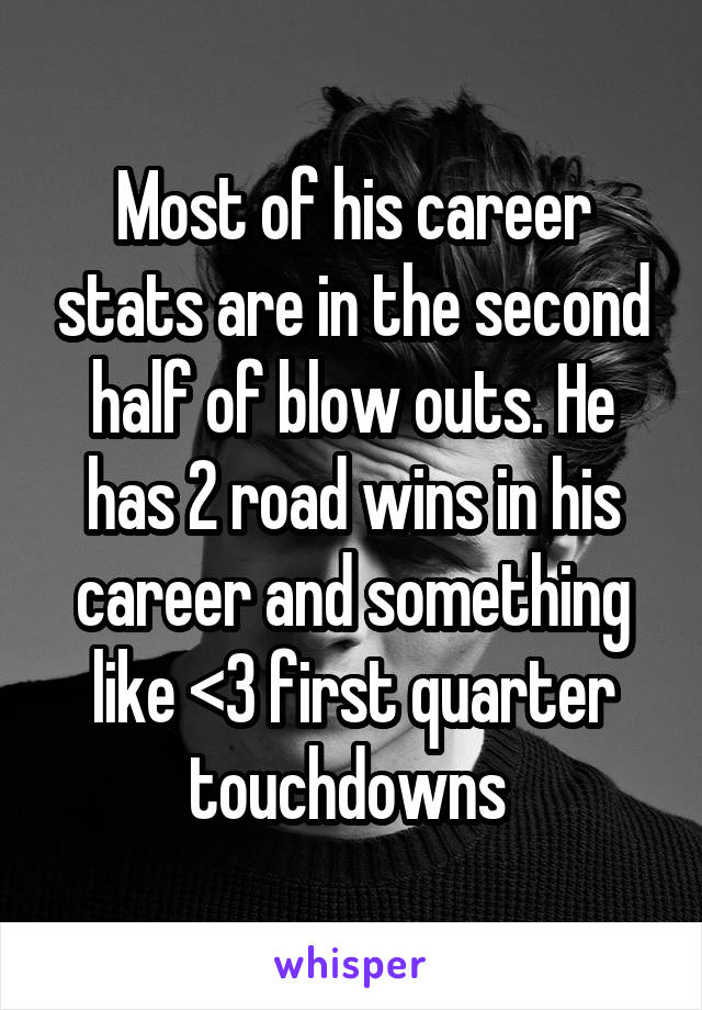 Most of his career stats are in the second half of blow outs. He has 2 road wins in his career and something like <3 first quarter touchdowns 