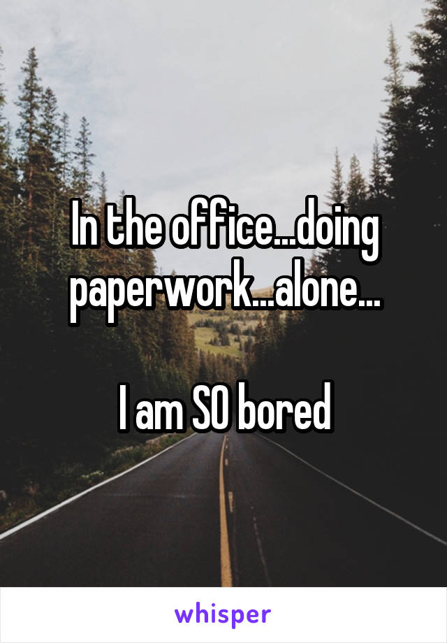 In the office...doing paperwork...alone...

I am SO bored