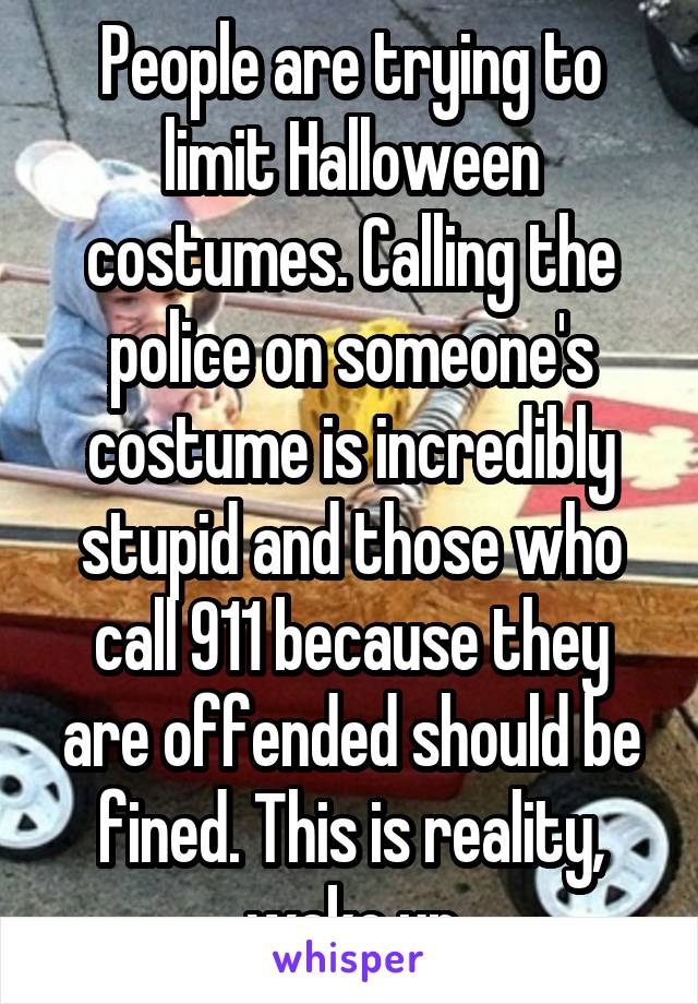 People are trying to limit Halloween costumes. Calling the police on someone's costume is incredibly stupid and those who call 911 because they are offended should be fined. This is reality, wake up