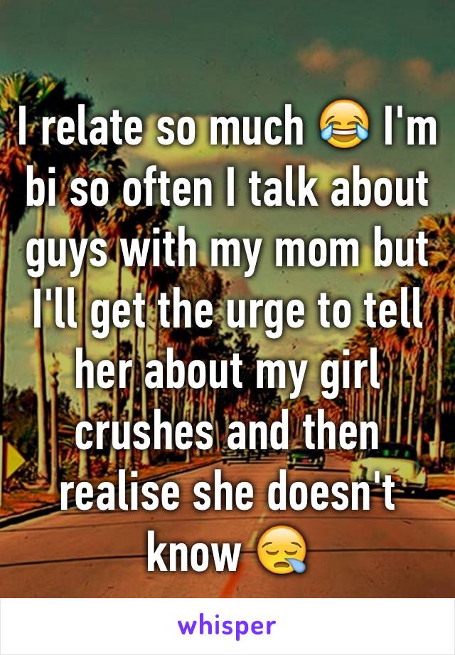 I relate so much 😂 I'm bi so often I talk about guys with my mom but I'll get the urge to tell her about my girl crushes and then realise she doesn't know 😪