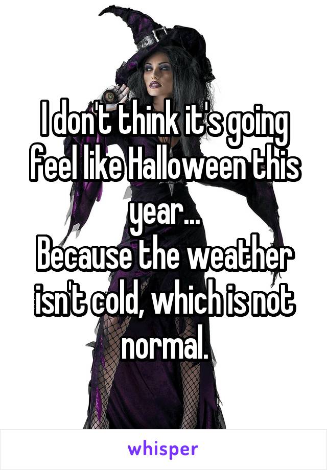 I don't think it's going feel like Halloween this year...
Because the weather isn't cold, which is not normal.