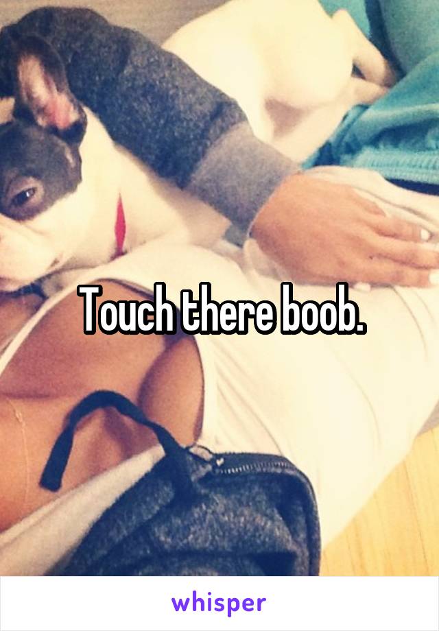 Touch there boob.