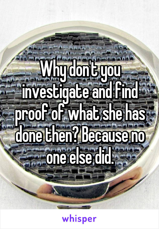 Why don't you investigate and find proof of what she has done then? Because no one else did.