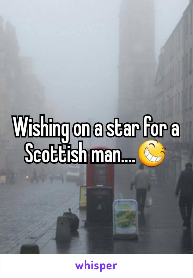 Wishing on a star for a Scottish man....😆