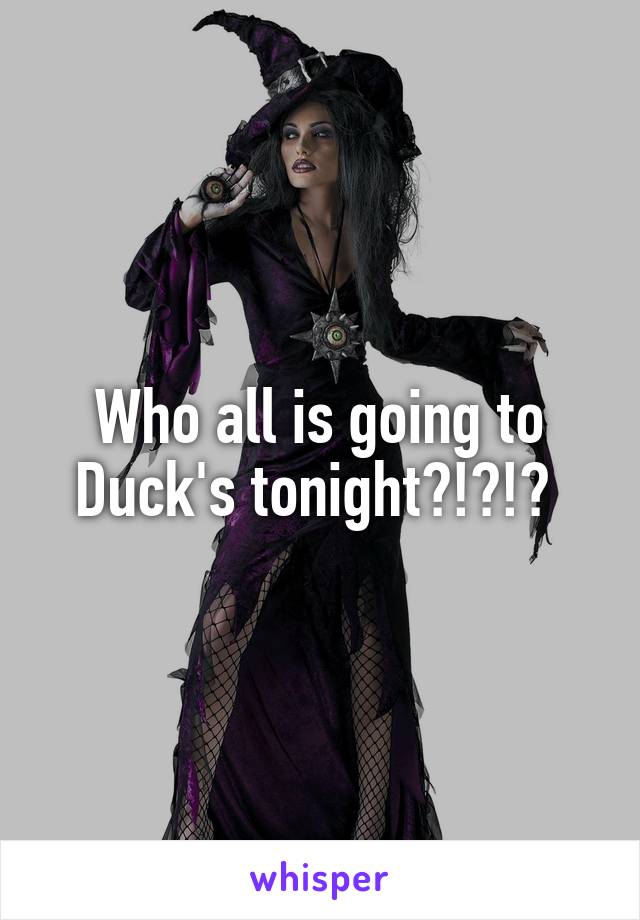 Who all is going to Duck's tonight?!?!? 