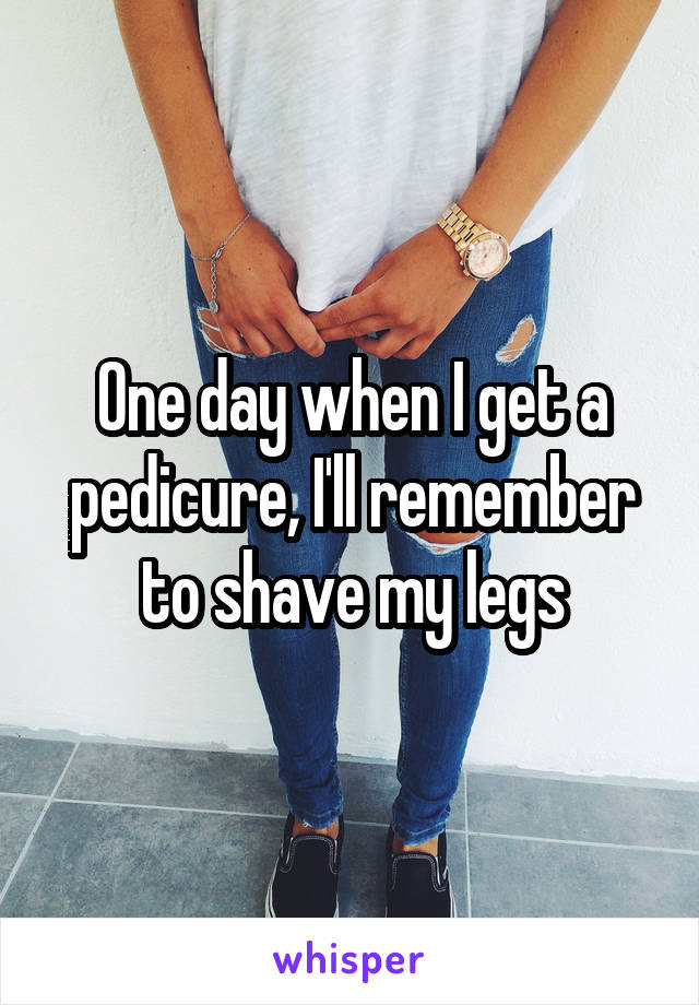 One day when I get a pedicure, I'll remember to shave my legs