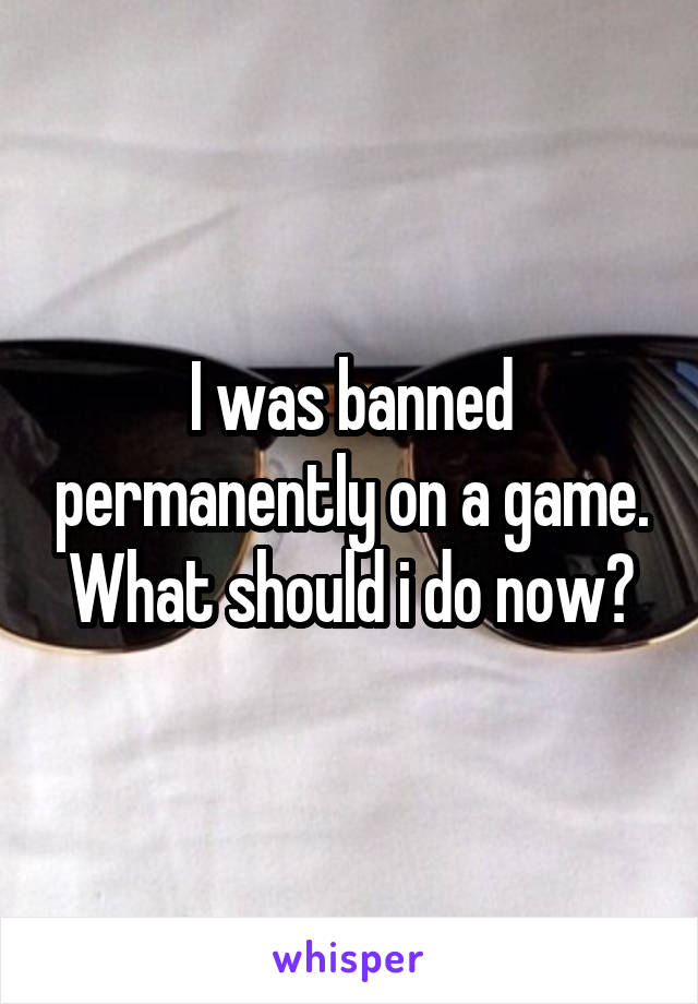 I was banned permanently on a game. What should i do now?