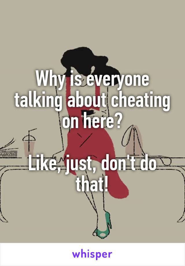 Why is everyone talking about cheating on here?

Like, just, don't do that!