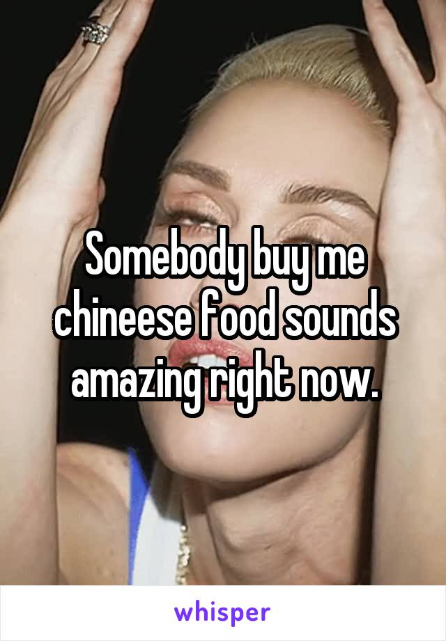 Somebody buy me chineese food sounds amazing right now.
