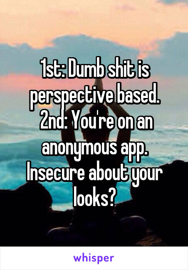 1st: Dumb shit is perspective based.
 2nd: You're on an anonymous app. Insecure about your looks?