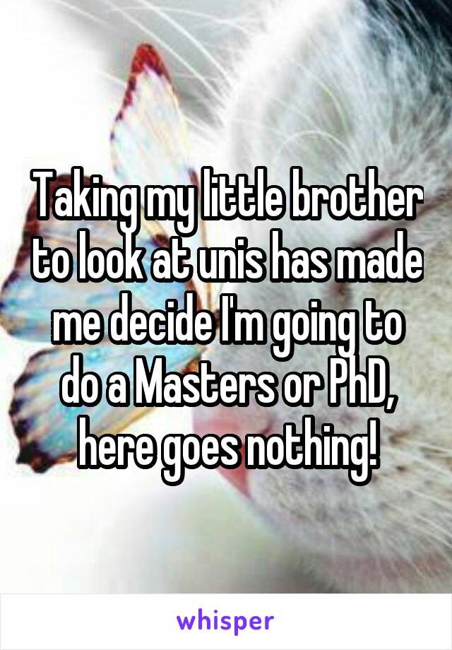Taking my little brother to look at unis has made me decide I'm going to do a Masters or PhD, here goes nothing!
