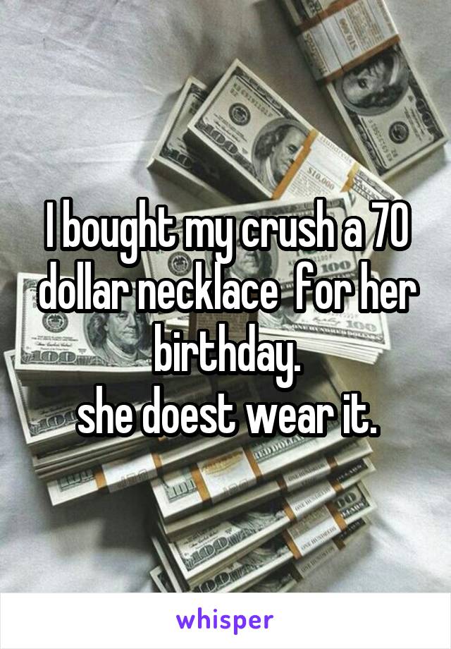I bought my crush a 70 dollar necklace  for her birthday.
she doest wear it.