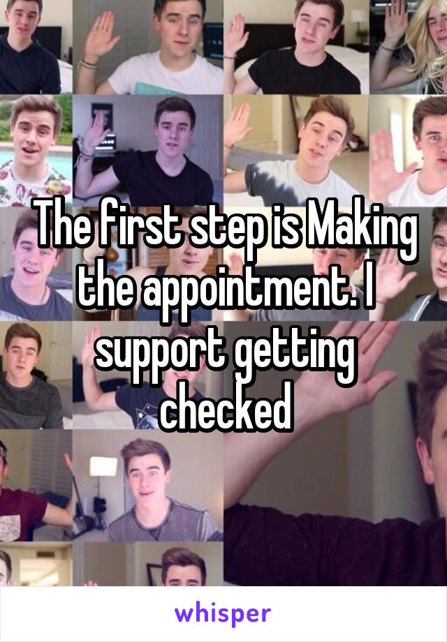 The first step is Making the appointment. I support getting checked