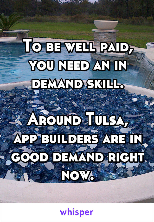 To be well paid, you need an in demand skill.

Around Tulsa, app builders are in good demand right now.