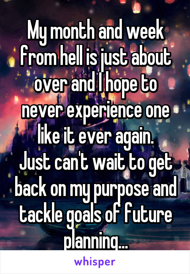 My month and week from hell is just about over and I hope to never experience one like it ever again.
Just can't wait to get back on my purpose and tackle goals of future planning...