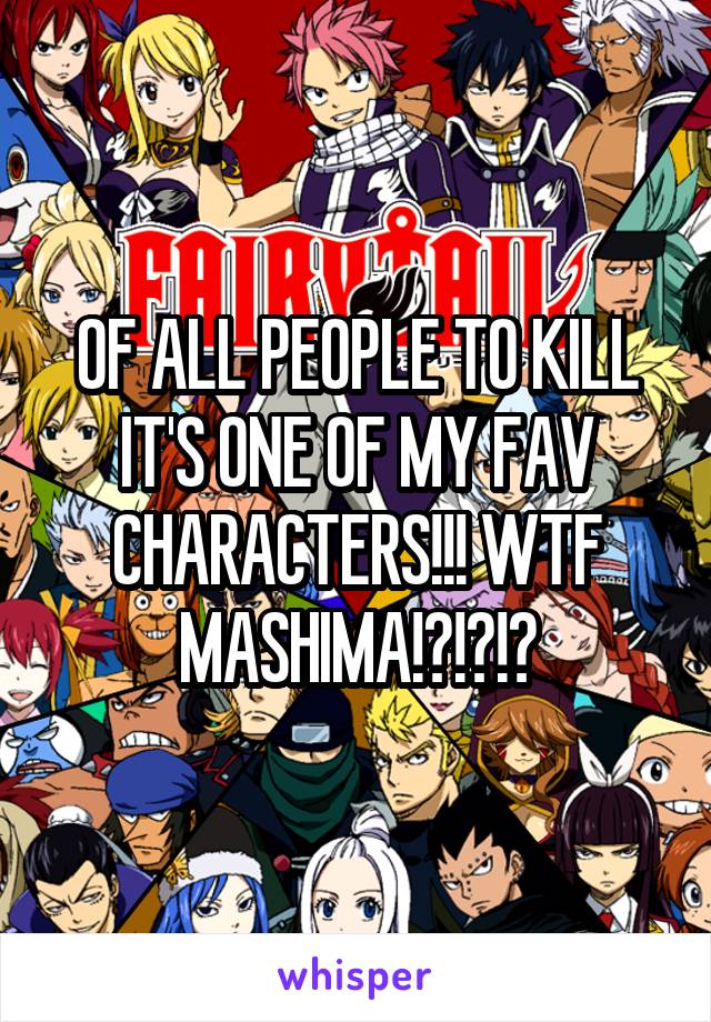OF ALL PEOPLE TO KILL IT'S ONE OF MY FAV CHARACTERS!!! WTF MASHIMA!?!?!?
