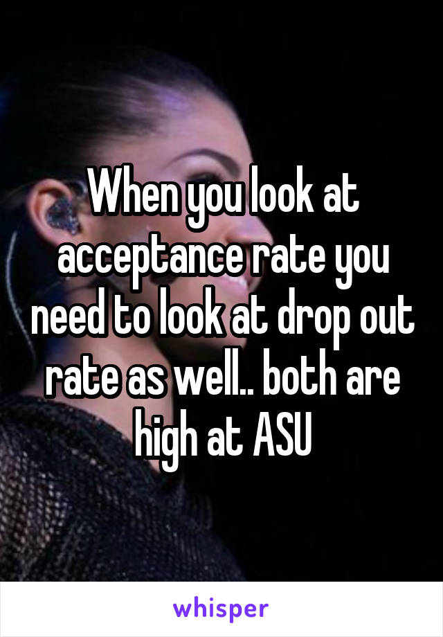 When you look at acceptance rate you need to look at drop out rate as well.. both are high at ASU