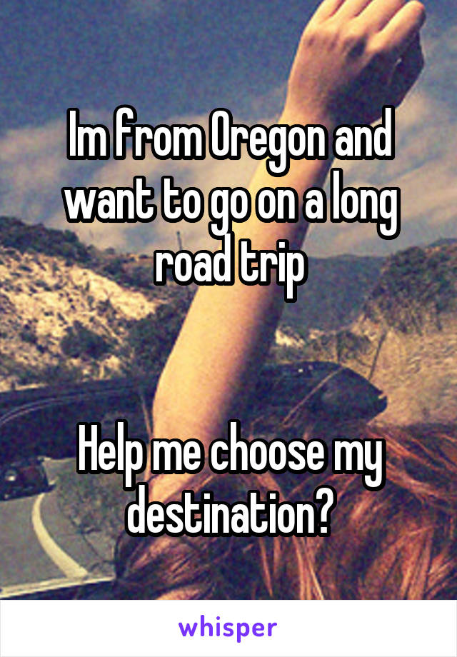 Im from Oregon and want to go on a long road trip


Help me choose my destination?