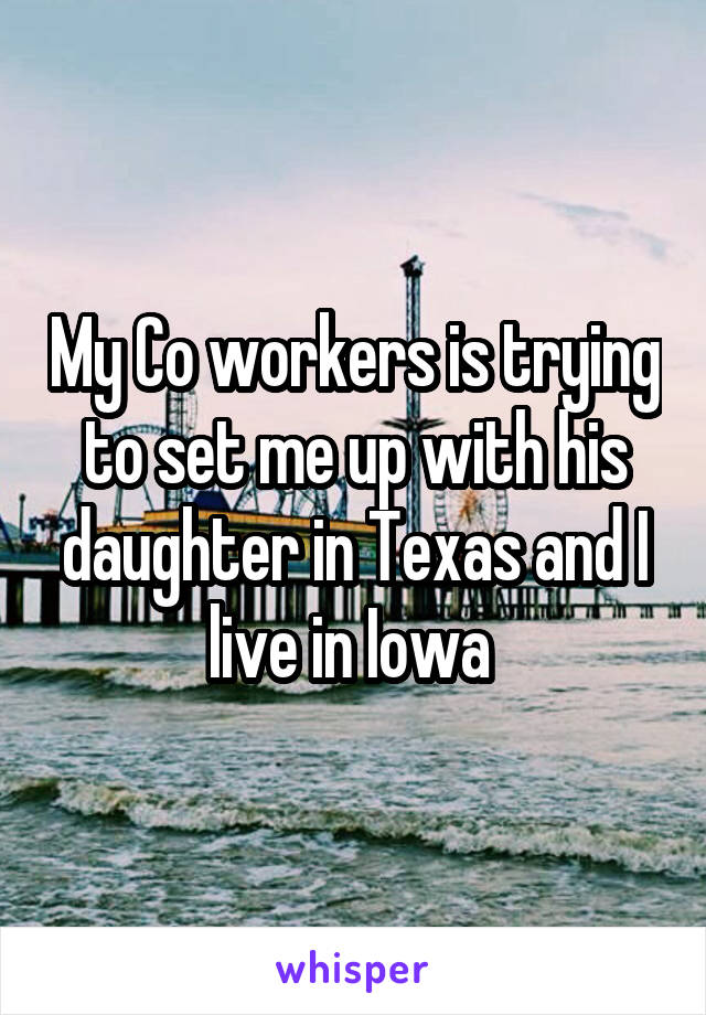 My Co workers is trying to set me up with his daughter in Texas and I live in Iowa 