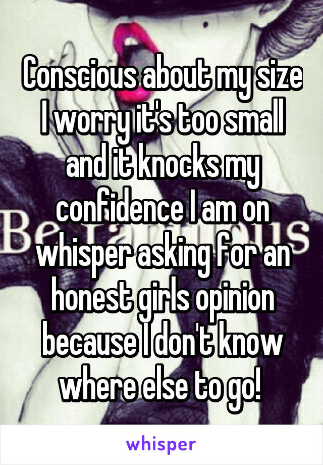 Conscious about my size I worry it's too small and it knocks my confidence I am on whisper asking for an honest girls opinion because I don't know where else to go! 