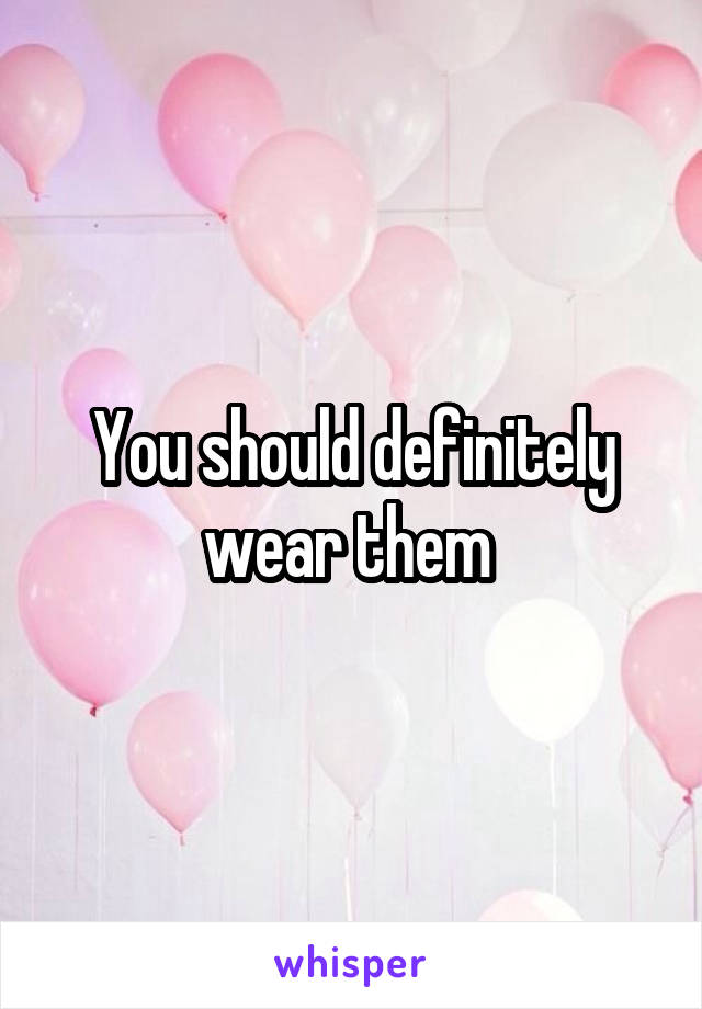 You should definitely wear them 