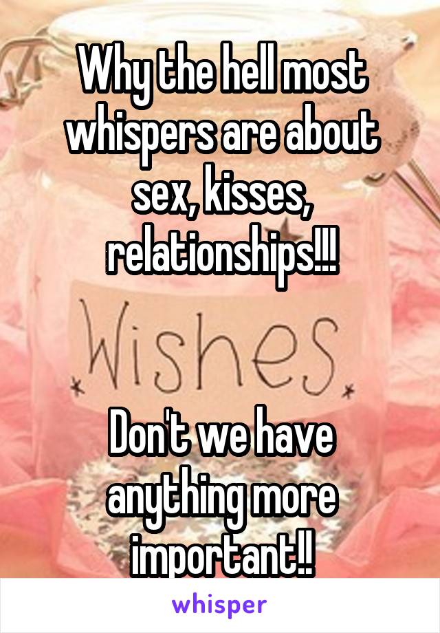 Why the hell most whispers are about sex, kisses, relationships!!!


Don't we have anything more important!!