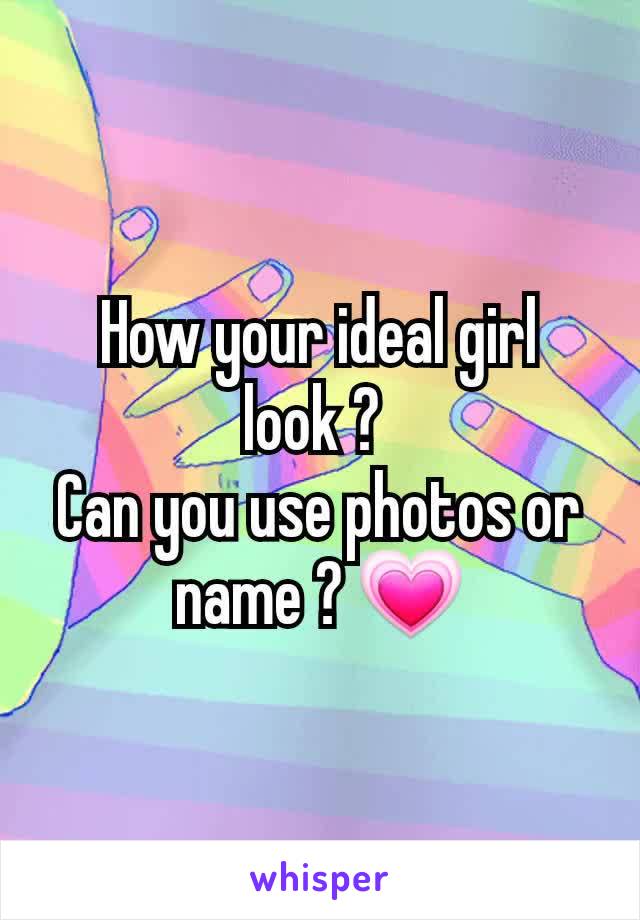How your ideal girl look ? 
Can you use photos or name ? 💗