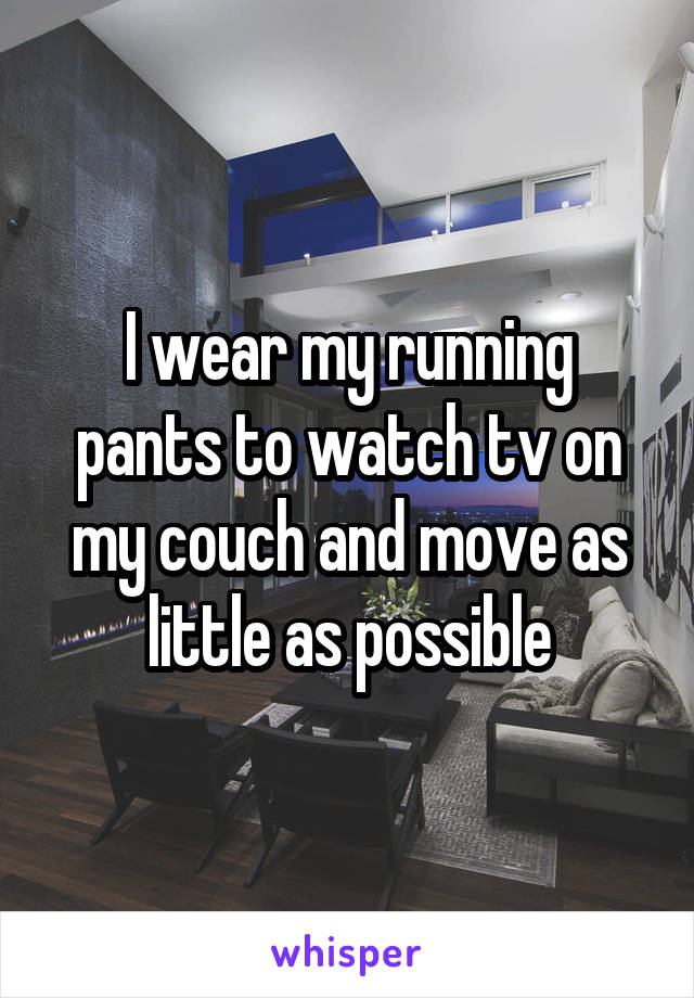 I wear my running pants to watch tv on my couch and move as little as possible