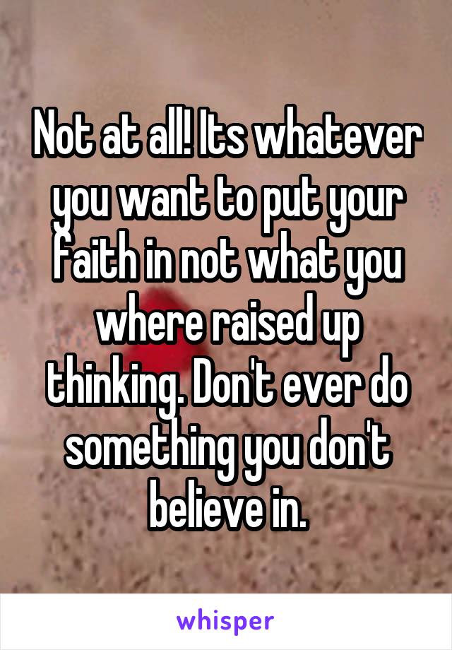Not at all! Its whatever you want to put your faith in not what you where raised up thinking. Don't ever do something you don't believe in.