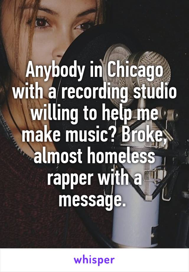Anybody in Chicago with a recording studio willing to help me make music? Broke, almost homeless rapper with a message. 