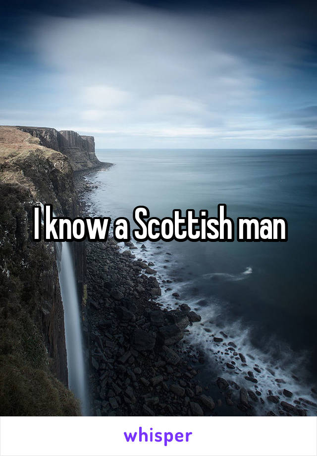 I know a Scottish man