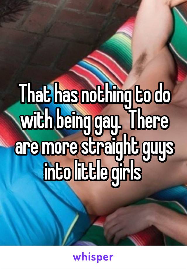 That has nothing to do with being gay.  There are more straight guys into little girls 