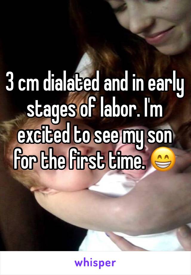 3 cm dialated and in early stages of labor. I'm excited to see my son for the first time. 😁