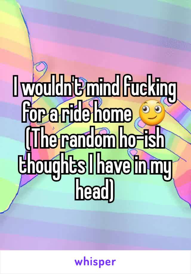 I wouldn't mind fucking for a ride home 🙄
(The random ho-ish thoughts I have in my head)
