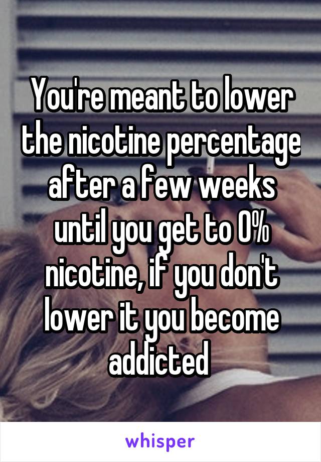 You're meant to lower the nicotine percentage after a few weeks until you get to 0% nicotine, if you don't lower it you become addicted 