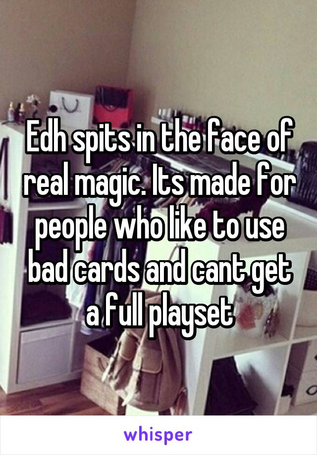 Edh spits in the face of real magic. Its made for people who like to use bad cards and cant get a full playset