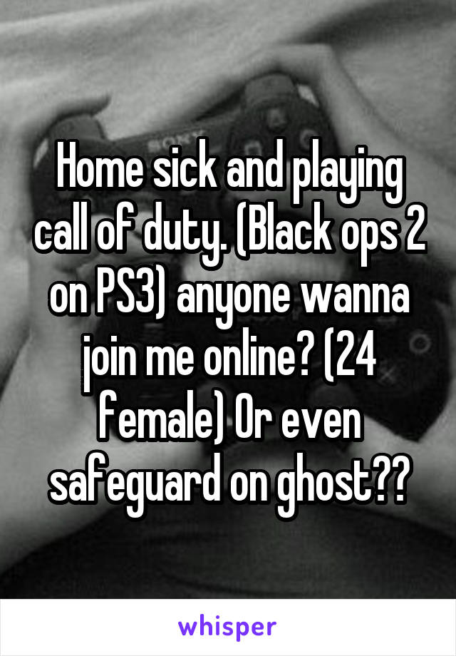 Home sick and playing call of duty. (Black ops 2 on PS3) anyone wanna join me online? (24 female) Or even safeguard on ghost??