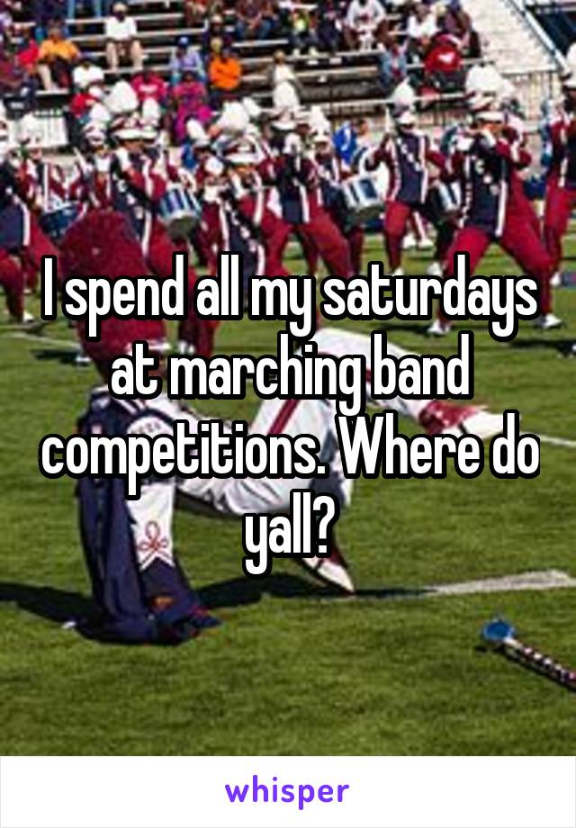 I spend all my saturdays at marching band competitions. Where do yall?