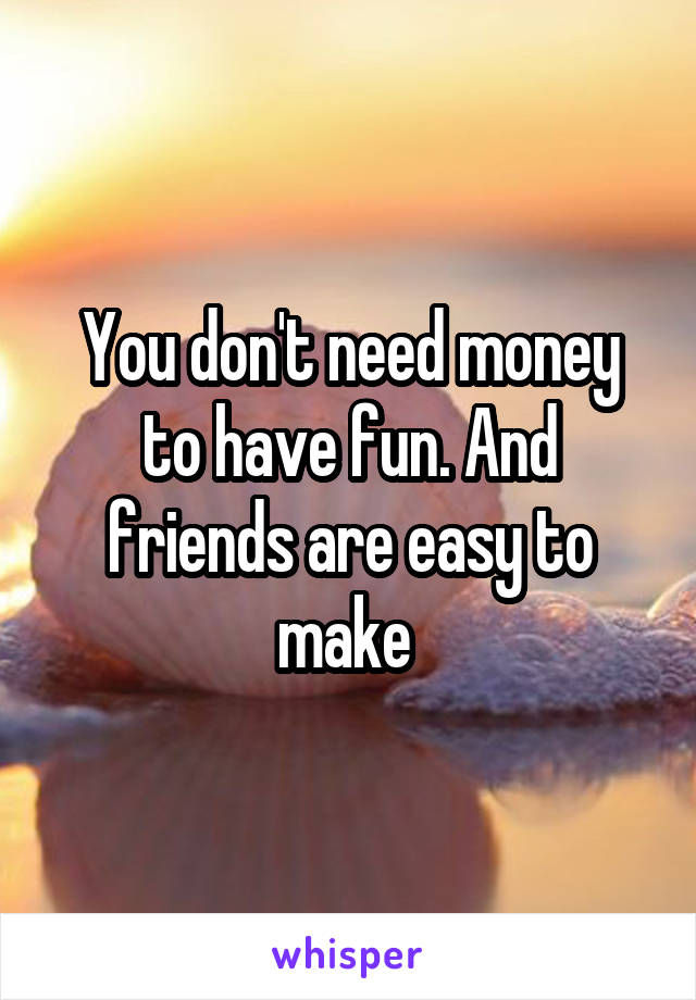 You don't need money to have fun. And friends are easy to make 