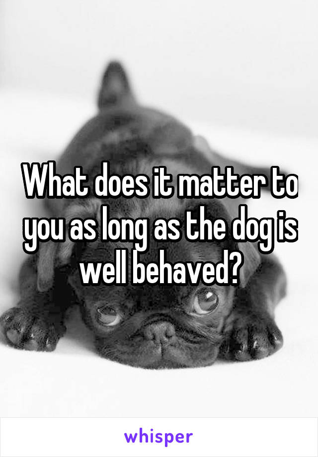 What does it matter to you as long as the dog is well behaved?