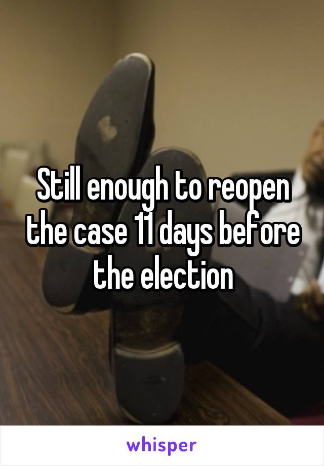 Still enough to reopen the case 11 days before the election