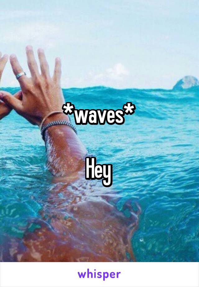 *waves* 

Hey 