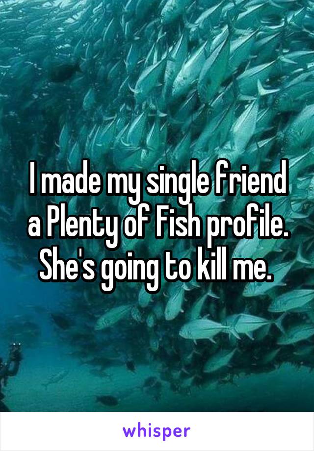 I made my single friend a Plenty of Fish profile. She's going to kill me. 