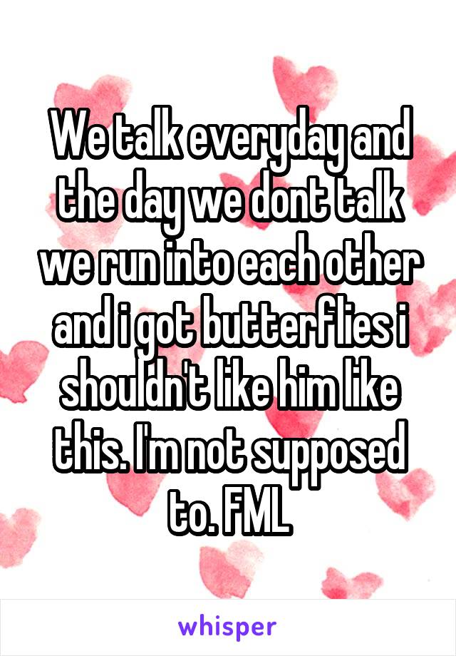 We talk everyday and the day we dont talk we run into each other and i got butterflies i shouldn't like him like this. I'm not supposed to. FML