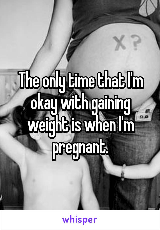 The only time that I'm okay with gaining weight is when I'm pregnant.