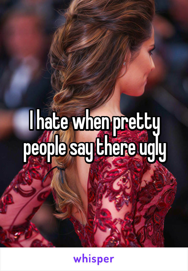 I hate when pretty people say there ugly