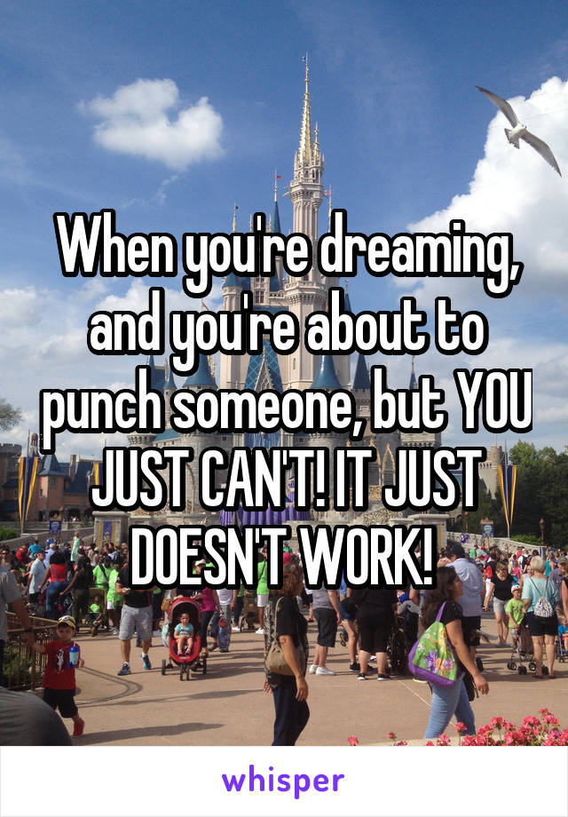 When you're dreaming, and you're about to punch someone, but YOU JUST CAN'T! IT JUST DOESN'T WORK! 