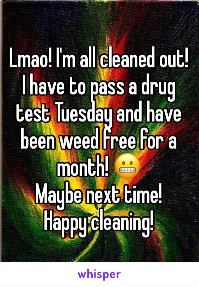 Lmao! I'm all cleaned out! I have to pass a drug test Tuesday and have been weed free for a month! 😬
Maybe next time!
Happy cleaning!