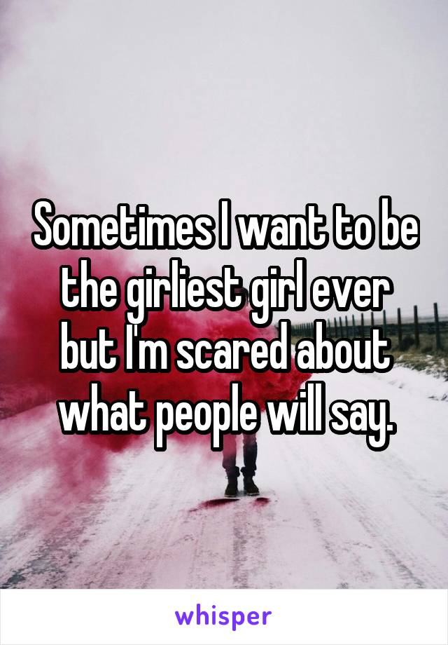 Sometimes I want to be the girliest girl ever but I'm scared about what people will say.