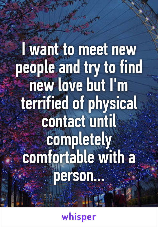 I want to meet new people and try to find new love but I'm terrified of physical contact until completely comfortable with a person...